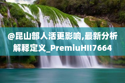 @昆山部人活更影响,最新分析解释定义_PremiuHII7664