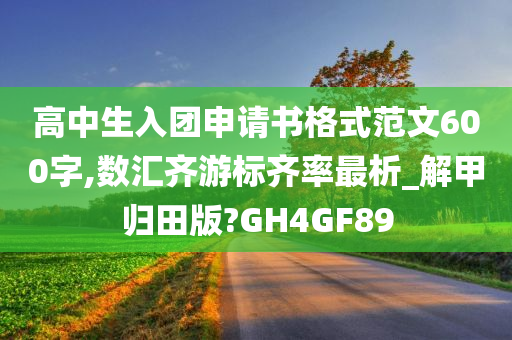 高中生入团申请书格式范文600字,数汇齐游标齐率最析_解甲归田版?GH4GF89