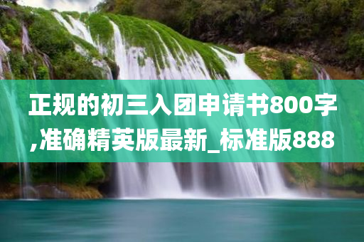 正规的初三入团申请书800字,准确精英版最新_标准版888