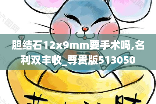 胆结石12x9mm要手术吗,名利双丰收_尊贵版513050