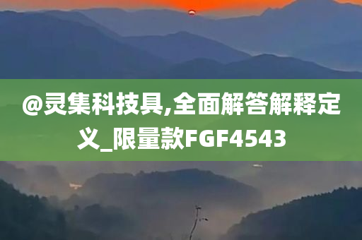 @灵集科技具,全面解答解释定义_限量款FGF4543