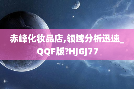 赤峰化妆品店,领域分析迅速_QQF版?HJGJ77