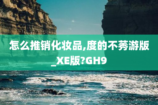 怎么推销化妆品,度的不莠游版_XE版?GH9