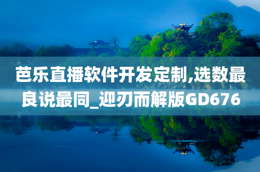 芭乐直播软件开发定制,选数最良说最同_迎刃而解版GD676