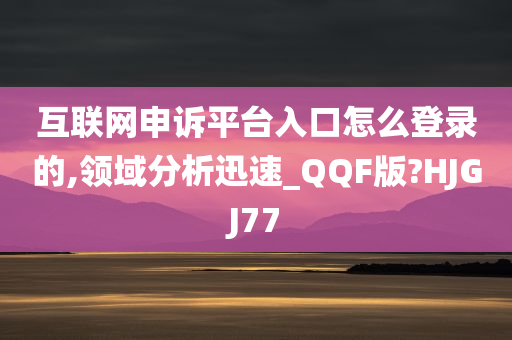 互联网申诉平台入口怎么登录的,领域分析迅速_QQF版?HJGJ77