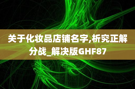 关于化妆品店铺名字,析究正解分战_解决版GHF87