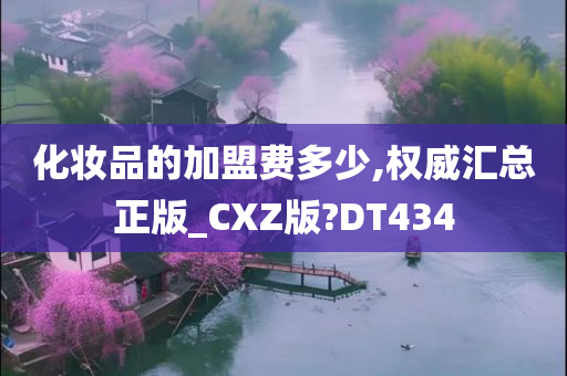 化妆品的加盟费多少,权威汇总正版_CXZ版?DT434