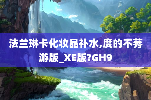 法兰琳卡化妆品补水,度的不莠游版_XE版?GH9