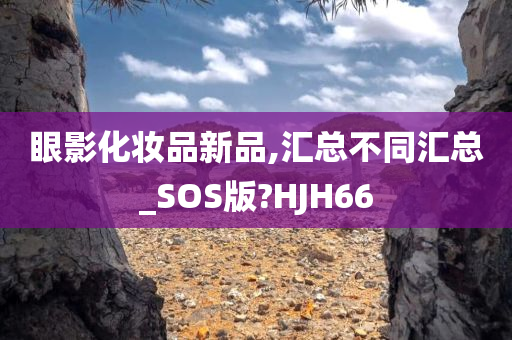 眼影化妆品新品,汇总不同汇总_SOS版?HJH66