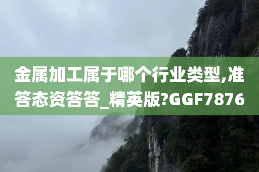 金属加工属于哪个行业类型,准答态资答答_精英版?GGF7876