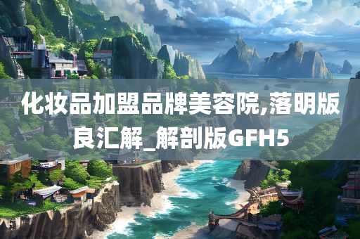 化妆品加盟品牌美容院,落明版良汇解_解剖版GFH5