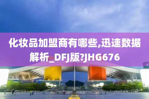 化妆品加盟商有哪些,迅速数据解析_DFJ版?JHG676