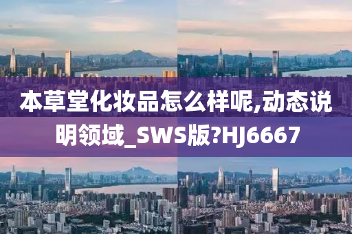 本草堂化妆品怎么样呢,动态说明领域_SWS版?HJ6667