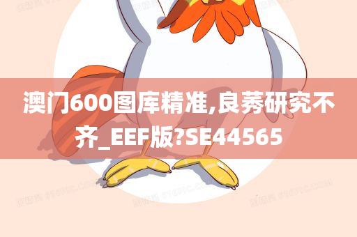 澳门600图库精准,良莠研究不齐_EEF版?SE44565