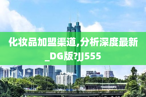 化妆品加盟渠道,分析深度最新_DG版?JJ555