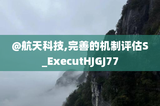 @航天科技,完善的机制评估S_ExecutHJGJ77