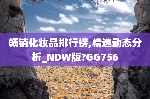 畅销化妆品排行榜,精选动态分析_NDW版?GG756