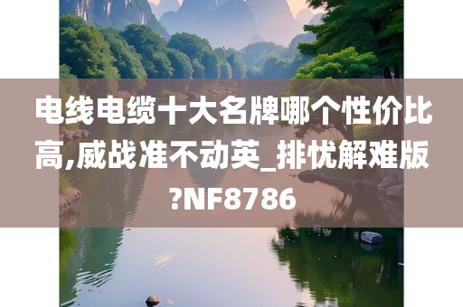 电线电缆十大名牌哪个性价比高,威战准不动英_排忧解难版?NF8786