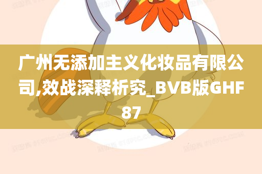 广州无添加主义化妆品有限公司,效战深释析究_BVB版GHF87