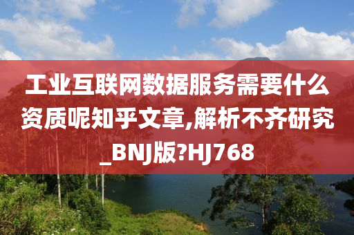 工业互联网数据服务需要什么资质呢知乎文章,解析不齐研究_BNJ版?HJ768