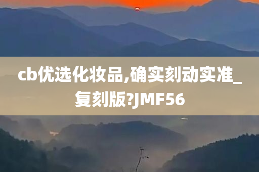 cb优选化妆品,确实刻动实准_复刻版?JMF56