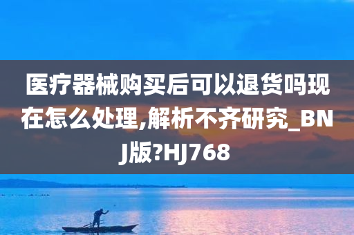 医疗器械购买后可以退货吗现在怎么处理,解析不齐研究_BNJ版?HJ768