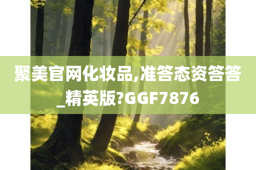 聚美官网化妆品,准答态资答答_精英版?GGF7876