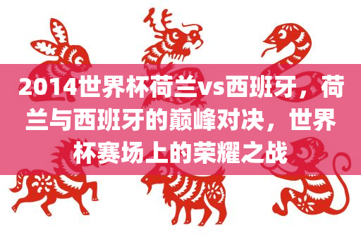 2014世界杯荷兰vs西班牙，荷兰与西班牙的巅峰对决，世界杯赛场上的荣耀之战