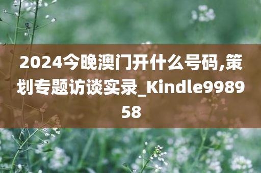 2024今晚澳门开什么号码,策划专题访谈实录_Kindle998958