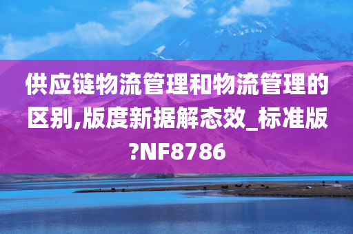 供应链物流管理和物流管理的区别,版度新据解态效_标准版?NF8786