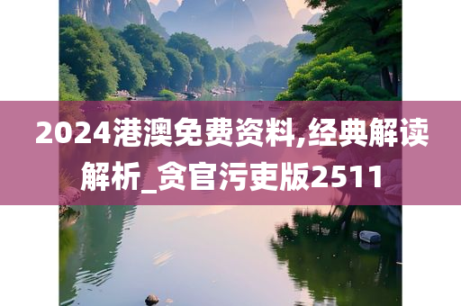 2024港澳免费资料,经典解读解析_贪官污吏版2511