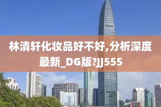 林清轩化妆品好不好,分析深度最新_DG版?JJ555