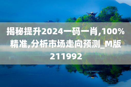 揭秘提升2024一码一肖,100%精准,分析市场走向预测_M版211992