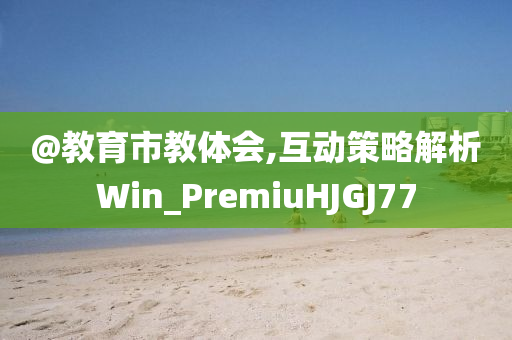 @教育市教体会,互动策略解析Win_PremiuHJGJ77