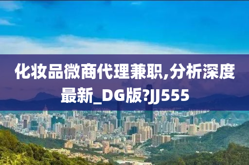 化妆品微商代理兼职,分析深度最新_DG版?JJ555