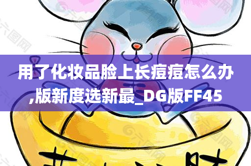 用了化妆品脸上长痘痘怎么办,版新度选新最_DG版FF45