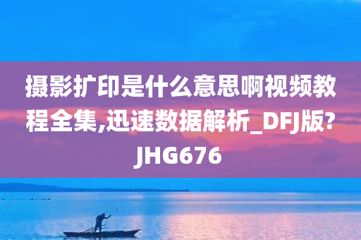 摄影扩印是什么意思啊视频教程全集,迅速数据解析_DFJ版?JHG676