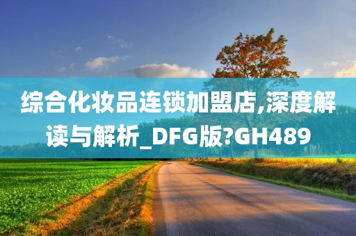 综合化妆品连锁加盟店,深度解读与解析_DFG版?GH489