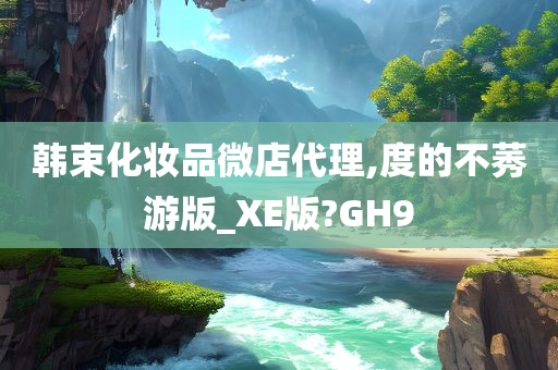 韩束化妆品微店代理,度的不莠游版_XE版?GH9