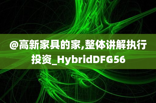 @高新家具的家,整体讲解执行投资_HybridDFG56