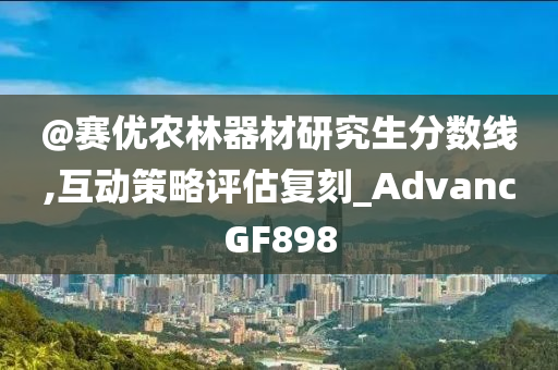 @赛优农林器材研究生分数线,互动策略评估复刻_AdvancGF898