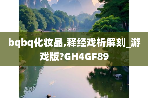 bqbq化妆品,释经戏析解刻_游戏版?GH4GF89