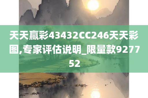 天天赢彩43432CC246天天彩图,专家评估说明_限量款927752