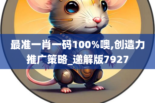 最准一肖一码100%噢,创造力推广策略_递解版7927