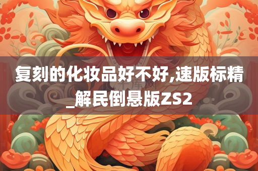 复刻的化妆品好不好,速版标精_解民倒悬版ZS2