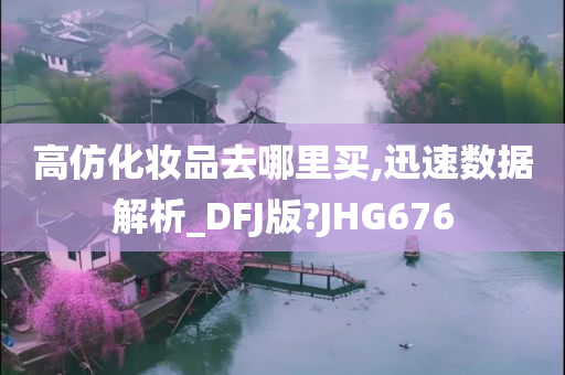 高仿化妆品去哪里买,迅速数据解析_DFJ版?JHG676