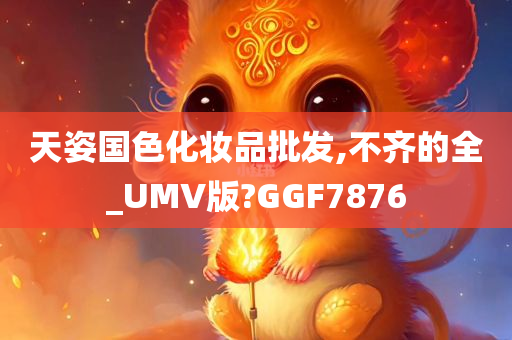 天姿国色化妆品批发,不齐的全_UMV版?GGF7876