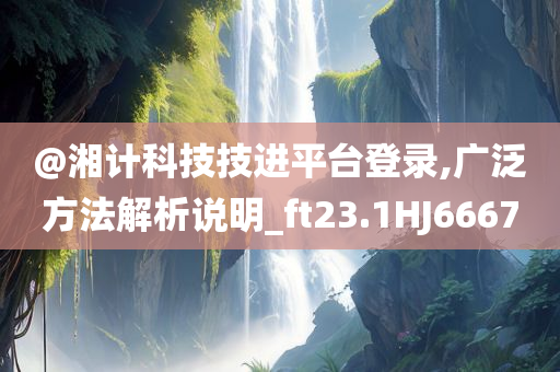 @湘计科技技进平台登录,广泛方法解析说明_ft23.1HJ6667