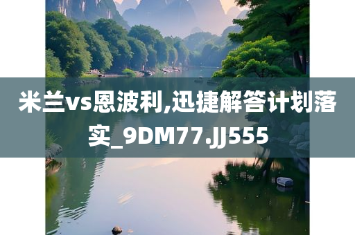 米兰vs恩波利,迅捷解答计划落实_9DM77.JJ555