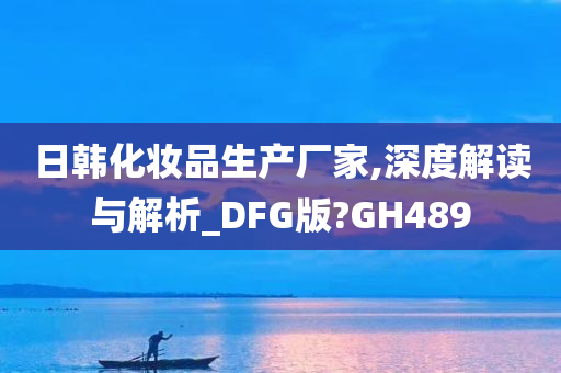 日韩化妆品生产厂家,深度解读与解析_DFG版?GH489